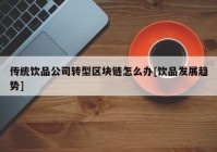 传统饮品公司转型区块链怎么办[饮品发展趋势]