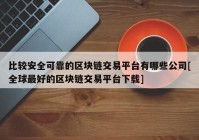 比较安全可靠的区块链交易平台有哪些公司[全球最好的区块链交易平台下载]