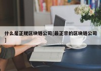 什么是正规区块链公司[最正宗的区块链公司]