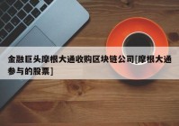 金融巨头摩根大通收购区块链公司[摩根大通参与的股票]