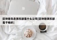 区块链生态俱乐部是什么公司[区块链俱乐部是干嘛的]