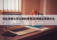 在区块链公司上班的感受[区块链公司做什么]