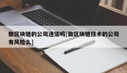 做区块链的公司违法吗[做区块链技术的公司有风险么]